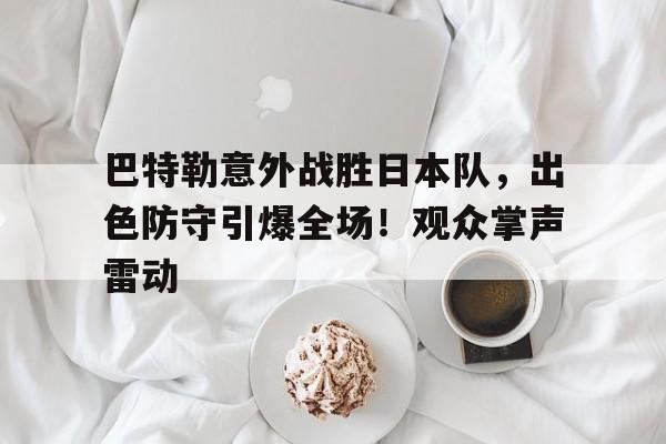关于巴特勒意外战胜日本队，出色防守引爆全场！观众掌声雷动的信息-九游娱乐