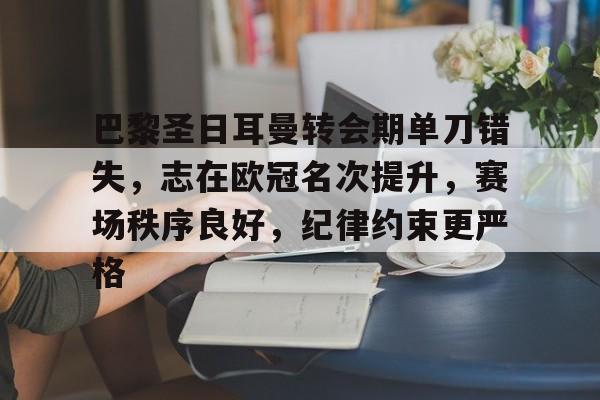 巴黎圣日耳曼转会期单刀错失，志在欧冠名次提升，赛场秩序良好，纪律约束更严格的简单介绍