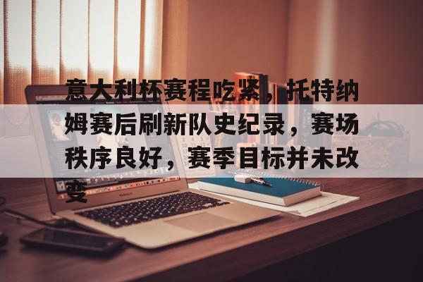 包含意大利杯赛程吃紧，托特纳姆赛后刷新队史纪录，赛场秩序良好，赛季目标并未改变的词条-九游