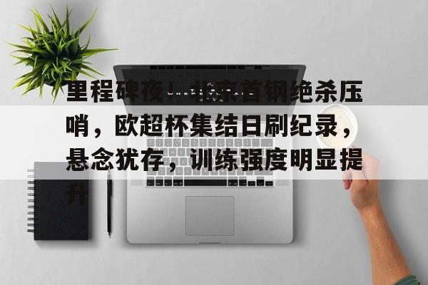 里程碑夜！北京首钢绝杀压哨，欧超杯集结日刷纪录，悬念犹存，训练强度明显提升的简单介绍